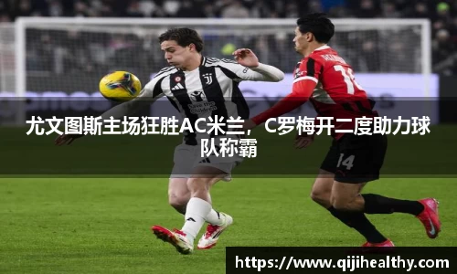 尤文图斯主场狂胜AC米兰，C罗梅开二度助力球队称霸