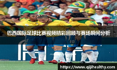 巴西国际足球比赛视频精彩回顾与赛场瞬间分析