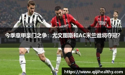 今季意甲豪门之争：尤文图斯和AC米兰谁将夺冠？