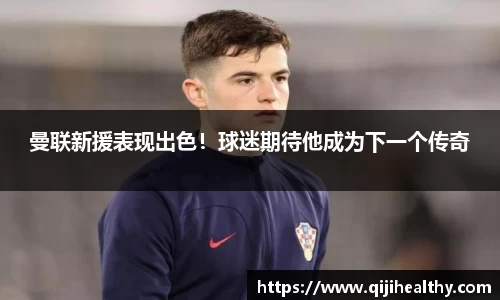 曼联新援表现出色！球迷期待他成为下一个传奇